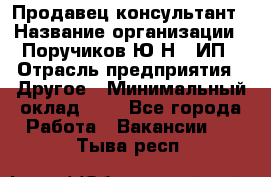 Продавец-консультант › Название организации ­ Поручиков Ю.Н., ИП › Отрасль предприятия ­ Другое › Минимальный оклад ­ 1 - Все города Работа » Вакансии   . Тыва респ.